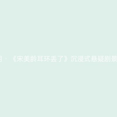昆明昆明 · 《宋美龄耳环丢了》沉浸式悬疑剧景点介绍